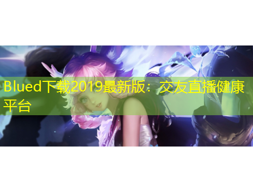Blued下載2019最新版：交友直播健康平臺(tái)