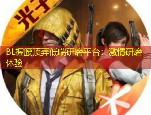 BL握腰頂弄低喘研磨平臺：激情研磨體驗