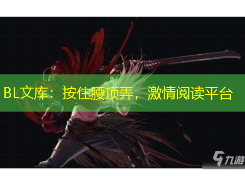 BL文庫(kù)：按住腰頂弄，激情閱讀平臺(tái)