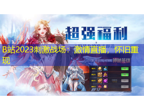B站2023刺激戰(zhàn)場：激情直播，懷舊重現(xiàn)
