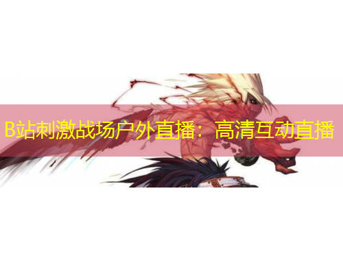 B站刺激戰(zhàn)場戶外直播：高清互動(dòng)直播