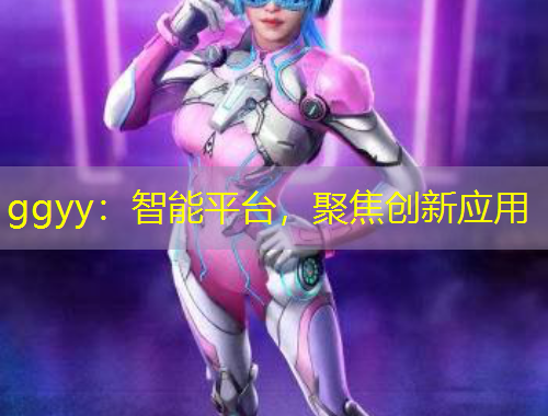 ggyy：智能平臺(tái)，聚焦創(chuàng)新應(yīng)用