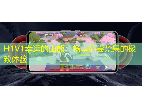 H1V1幸運的山熊：暢享偷嘗禁果的極致體驗