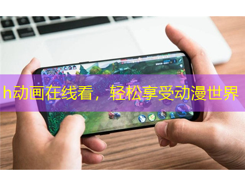 h動(dòng)畫在線看，輕松享受動(dòng)漫世界