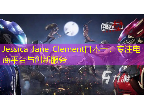 Jessica Jane Clement日本一：專注電商平臺(tái)與創(chuàng)新服務(wù)