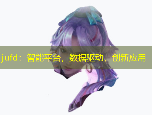 jufd：智能平臺(tái)，數(shù)據(jù)驅(qū)動(dòng)，創(chuàng)新應(yīng)用