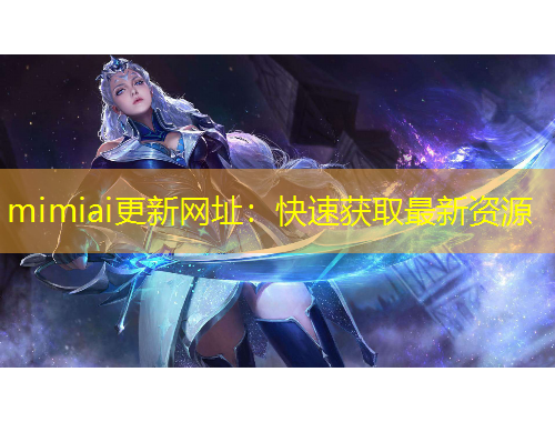 mimiai更新網(wǎng)址：快速獲取最新資源
