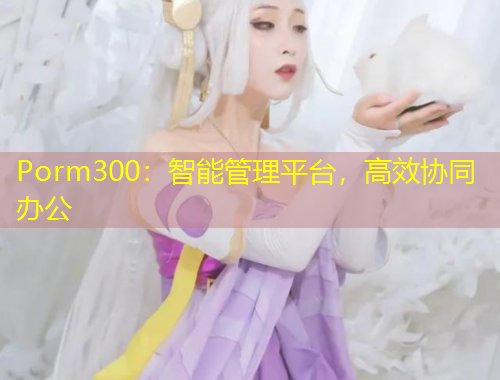 Porm300：智能管理平臺，高效協(xié)同辦公