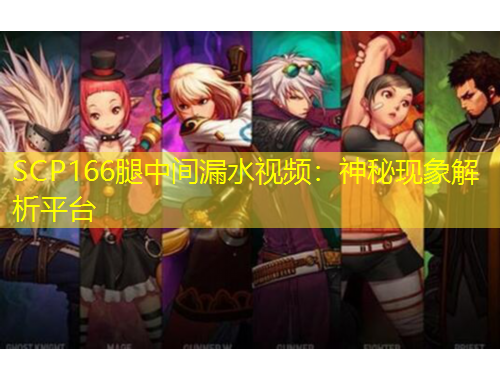 SCP166腿中間漏水視頻：神秘現(xiàn)象解析平臺(tái)