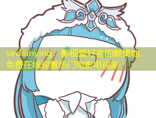 sedianying：影視愛好者的聚集地，免費在線觀看熱門電影電視劇