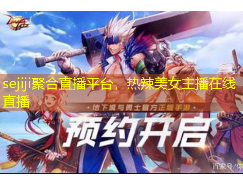sejiji聚合直播平臺(tái)，熱辣美女主播在線(xiàn)直播