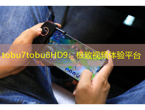tobu7tobu8HD9：極致視頻體驗(yàn)平臺