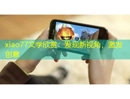 xiao77文學(xué)欣賞：發(fā)現(xiàn)新視角，激發(fā)創(chuàng)意