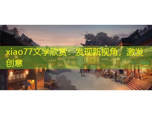 xiao77文學(xué)欣賞：發(fā)現(xiàn)新視角，激發(fā)創(chuàng)意