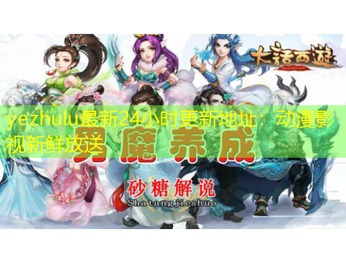 yezhulu最新24小時更新地址：動漫影視新鮮放送