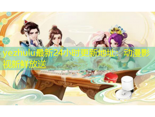 yezhulu最新24小時更新地址：動漫影視新鮮放送