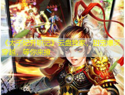 《太子妃升職記》云盤獨家，甜寵爆笑穿越，等你來撩