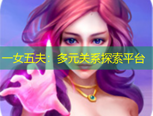 一女五夫：多元關(guān)系探索平臺