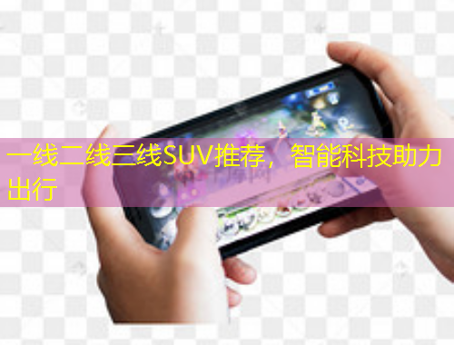 一線二線三線SUV推薦，智能科技助力出行