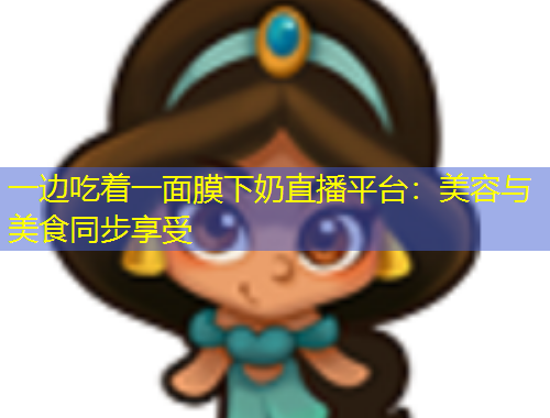 一邊吃著一面膜下奶直播平臺：美容與美食同步享受