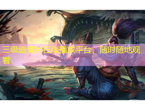 三級劇情片在線播放平臺，隨時隨地觀看