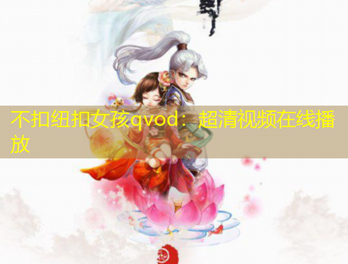 不扣紐扣女孩qvod：超清視頻在線播放