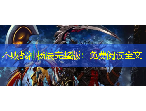 不敗戰(zhàn)神楊辰完整版：免費(fèi)閱讀全文