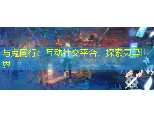 與鬼同行：互動(dòng)社交平臺(tái)，探索靈異世界