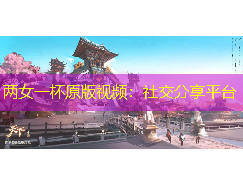 兩女一杯原版視頻：社交分享平臺