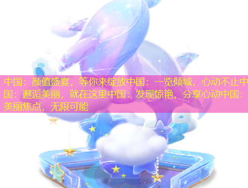 中國(guó)：顏值盛宴，等你來(lái)綻放中國(guó)：一覽傾城，心動(dòng)不止中國(guó)：邂逅美麗，就在這里中國(guó)：發(fā)現(xiàn)驚艷，分享心動(dòng)中國(guó)：美麗焦點(diǎn)，無(wú)限可能