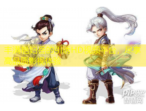 豐滿艷婦岳的引誘HD視頻平臺，盡享高品質影視體驗