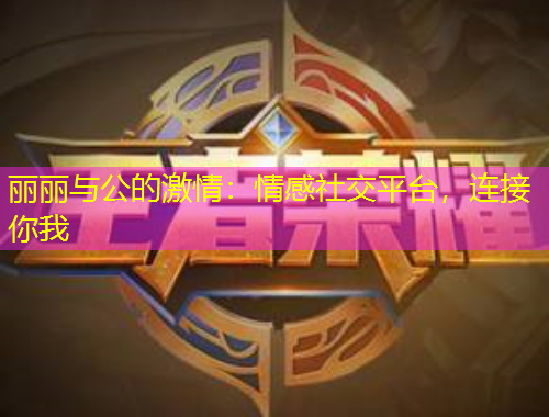 麗麗與公的激情：情感社交平臺，連接你我