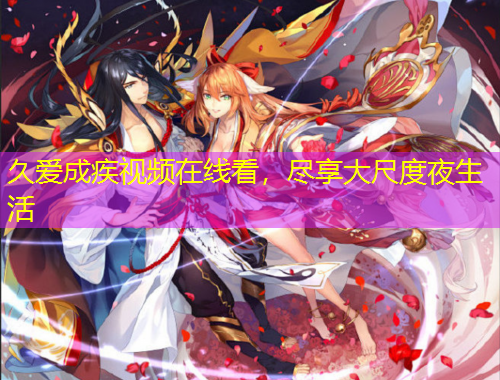 久愛成疾視頻在線看，盡享大尺度夜生活