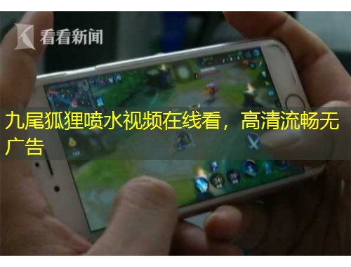 九尾狐貍噴水視頻在線看，高清流暢無廣告