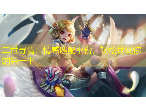 二世尋情：情感匹配平臺，輕松找到你的另一半