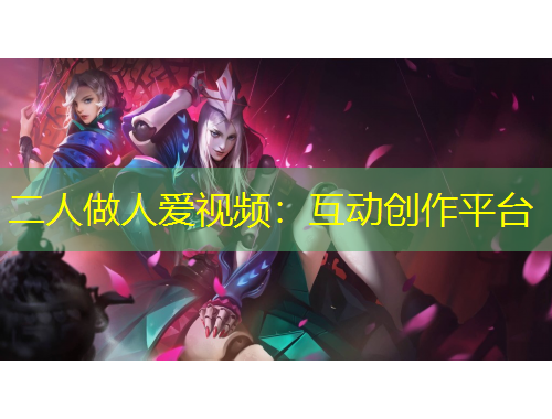二人做人愛視頻：互動創(chuàng)作平臺