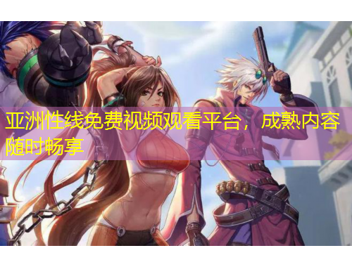 亞洲性線免費(fèi)視頻觀看平臺，成熟內(nèi)容隨時(shí)暢享