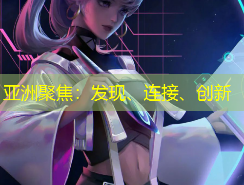 亞洲聚焦：發(fā)現(xiàn)、連接、創(chuàng)新