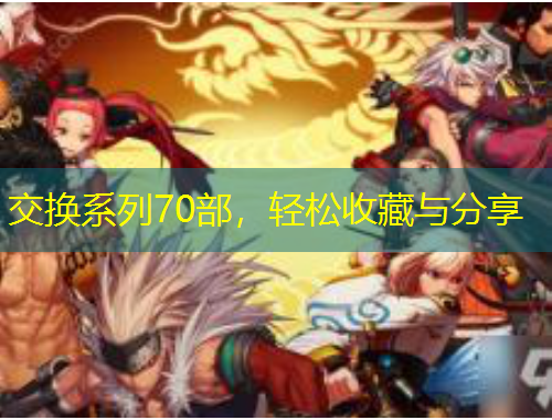 交換系列70部，輕松收藏與分享