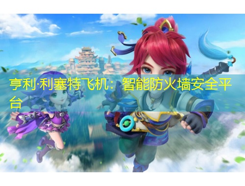 亨利·利塞特飛機(jī)：智能防火墻安全平臺