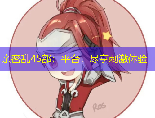 親密亂45部：平臺，盡享刺激體驗