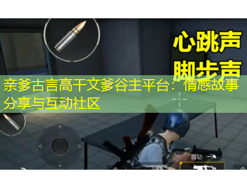 親爹古言高干文爹谷主平臺：情感故事分享與互動社區(qū)