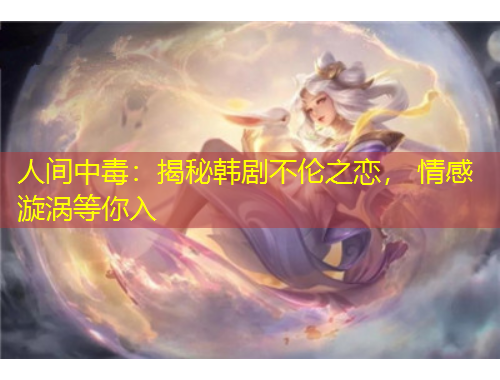 人間中毒：揭秘韓劇不倫之戀， 情感漩渦等你入