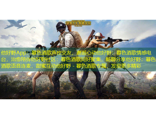 他好野App：暮色酒歌聲控交友，邂逅心動他好野：暮色酒歌情感電臺，治愈陪伴他好野社區(qū)：暮色酒歌同好聚集，暢聊分享他好野：暮色酒歌語音連麥，甜蜜互動他好野 - 暮色酒歌專屬，發(fā)現(xiàn)更多精彩