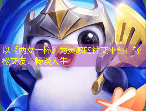 以《兩女一杯》為靈感的社交平臺：輕松交友，暢談人生