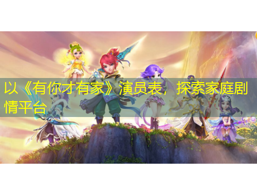 以《有你才有家》演員表，探索家庭劇情平臺