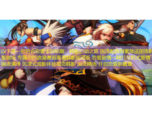 以下是一些符合您要求的標題：韓影心動之旅 國語配音甜蜜放送國語韓愛劇場 專屬你的浪漫邂逅高清韓影國語版 戀愛劇情一網(wǎng)打盡韓式愛情 國語演繹 沉浸式觀影體驗甜戀韓影 國語精選 開啟戀愛新篇章