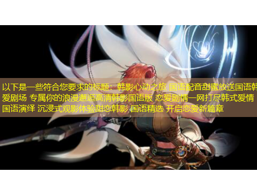 以下是一些符合您要求的標題：韓影心動之旅 國語配音甜蜜放送國語韓愛劇場 專屬你的浪漫邂逅高清韓影國語版 戀愛劇情一網(wǎng)打盡韓式愛情 國語演繹 沉浸式觀影體驗甜戀韓影 國語精選 開啟戀愛新篇章