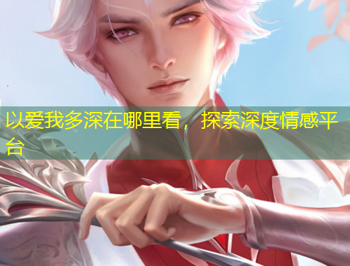 以愛我多深在哪里看，探索深度情感平臺
