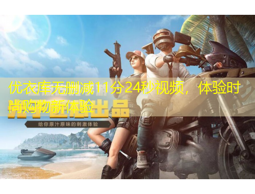 優(yōu)衣庫無刪減11分24秒視頻，體驗(yàn)時(shí)尚購物新體驗(yàn)